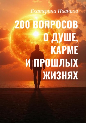 Екатерина Васильевна Иванива. 200 вопросов о Душе, карме и прошлых жизнях