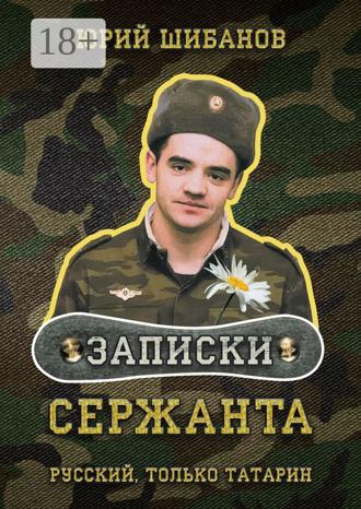 Юрий Шибанов. Записки сержанта. Русский, только татарин