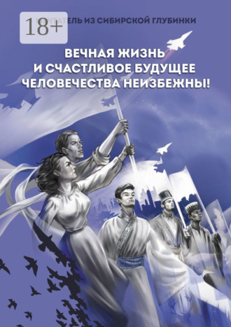 Мечтатель из сибирской глубинки. Вечная жизнь и счастливое будущее человечества неизбежны!