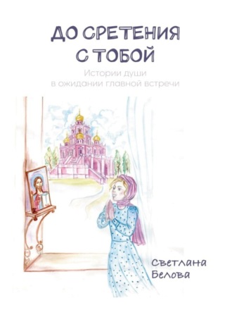 . До сретения с Тобой. Истории души в ожидании главной встречи