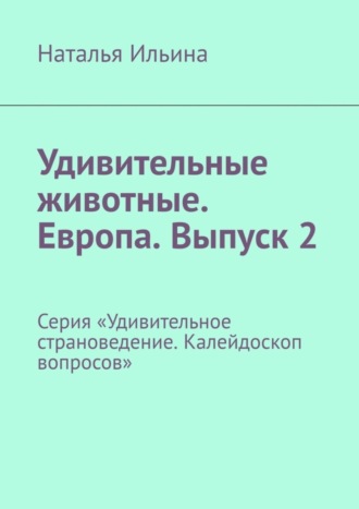 Наталья Ильина. Удивительные животные. Европа. Выпуск 2. Серия «Удивительное страноведение. Калейдоскоп вопросов»