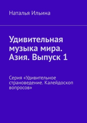Наталья Ильина. Удивительная музыка мира. Азия. Выпуск 1. Серия «Удивительное страноведение. Калейдоскоп вопросов»