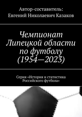 Евгений Николаевич Казаков. Чемпионат Липецкой области по футболу (1954—2023). Серия «История и статистика Российского футбола»