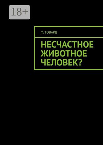Ф. Говард. Несчастное животное человек?