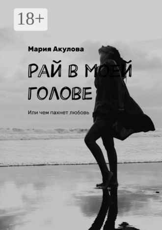Мария Акулова. Рай в моей голове. Или чем пахнет любовь