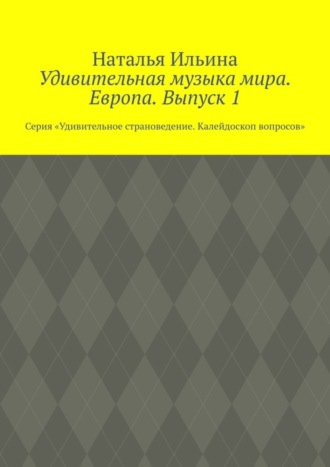 Наталья Ильина. Удивительная музыка мира. Европа. Выпуск 1. Серия «Удивительное страноведение. Калейдоскоп вопросов»