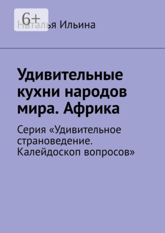 Наталья Ильина. Удивительные кухни народов мира. Африка. Серия «Удивительное страноведение. Калейдоскоп вопросов»
