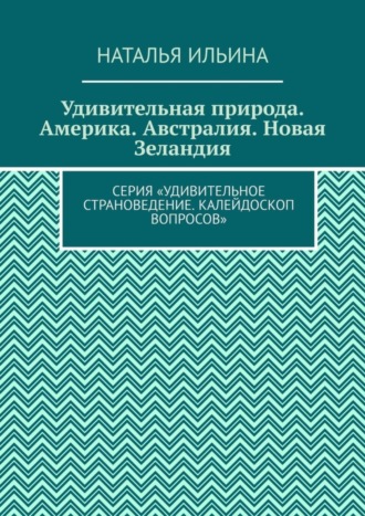 Наталья Ильина. Удивительная природа. Америка. Австралия. Новая Зеландия. Серия «Удивительное страноведение. Калейдоскоп вопросов»