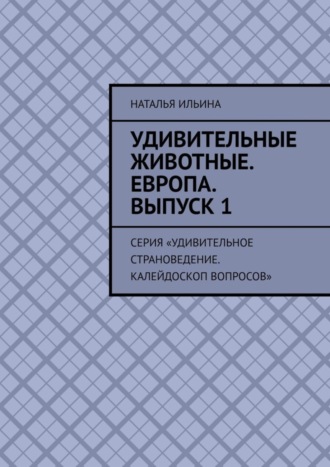 Наталья Ильина. Удивительные животные. Европа. Выпуск 1. Серия «Удивительное страноведение. Калейдоскоп вопросов»
