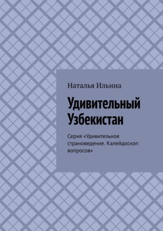 Наталья Ильина. Удивительный Узбекистан. Серия «Удивительное страноведение. Калейдоскоп вопросов»