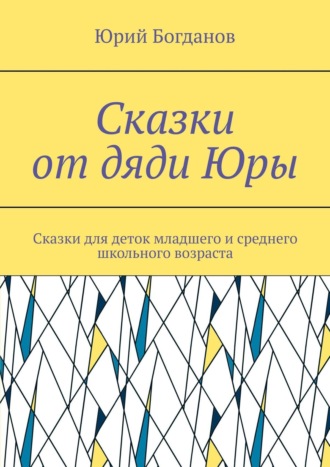 Юрий Богданов. Сказки от дяди Юры. Сказки для деток младшего и среднего школьного возраста