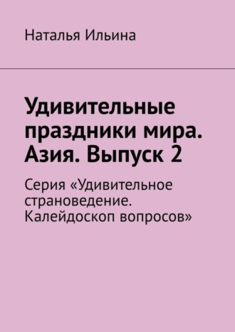Наталья Ильина. Удивительные праздники мира. Азия. Выпуск 2. Серия «Удивительное страноведение. Калейдоскоп вопросов»