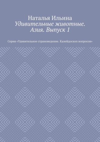 Наталья Ильина. Удивительные животные. Азия. Выпуск 1. Серия «Удивительное страноведение. Калейдоскоп вопросов»