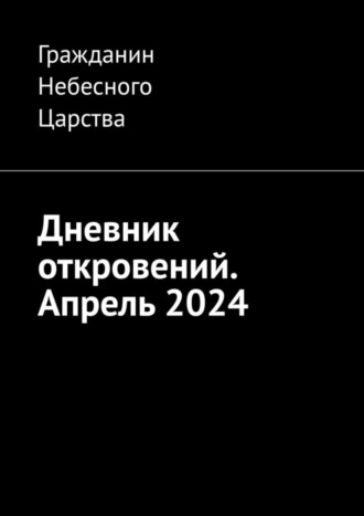 Гражданин Небесного Царства. Дневник откровений. Апрель 2024