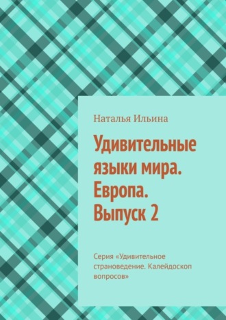 Наталья Ильина. Удивительные языки мира. Европа. Выпуск 2. Серия «Удивительное страноведение. Калейдоскоп вопросов»