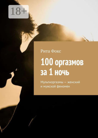 Рита Фокс. 100 оргазмов за 1 ночь. Мультиоргазмы – женский и мужской феномен