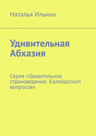 Наталья Ильина. Удивительная Абхазия. Серия «Удивительное страноведение. Калейдоскоп вопросов»