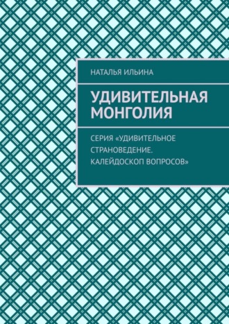 Наталья Ильина. Удивительная Монголия. Серия «Удивительное страноведение. Калейдоскоп вопросов»