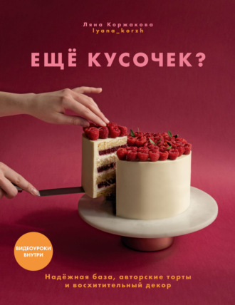 Ляна Коржакова. Ещё кусочек? Надежная база, авторские торты и восхитительный декор