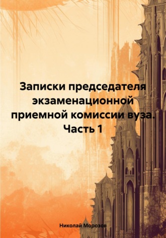 Николай Петрович Морозов. Записки председателя экзаменационной приемной комиссии вуза. Часть 1
