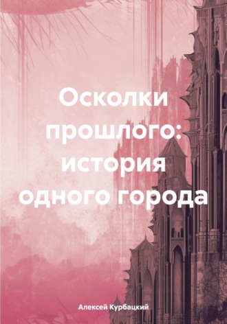 Алексей Владимирович Курбацкий. Осколки прошлого: история одного города