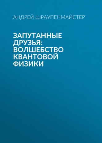 Андрей Шраупенмайстер. Запутанные друзья: Волшебство квантовой физики