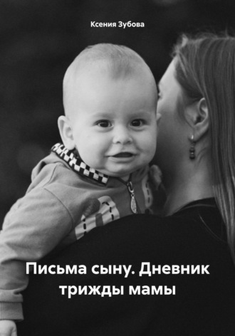 Ксения Зубова. Письма сыну. Дневник трижды мамы
