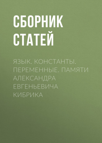 Сборник статей. Язык. Константы. Переменные. Памяти Александра Евгеньевича Кибрика