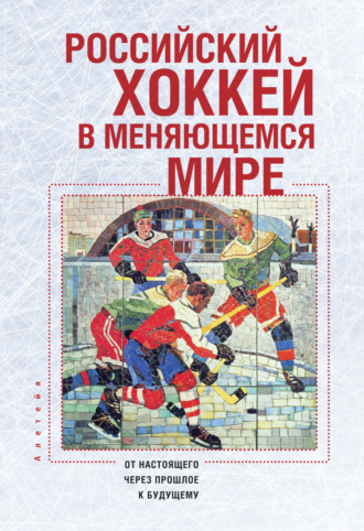 Коллектив авторов. Российский хоккей в меняющемся мире. От настоящего через прошлое к будущему