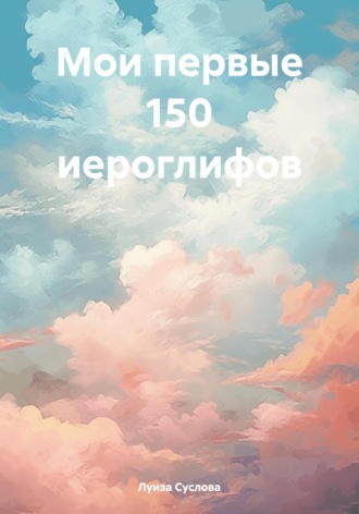 Луиза Валерьевна Суслова. Мои первые 150 иероглифов