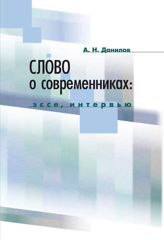 А. Н. Данилов. Слово о современниках. Эссе, интервью