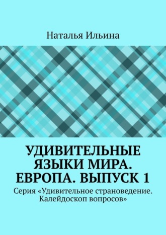 Наталья Ильина. Удивительные языки мира. Европа. Выпуск 1. Серия «Удивительное страноведение. Калейдоскоп вопросов»
