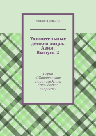 Наталья Ильина. Удивительные деньги мира. Азия. Выпуск 2. Серия «Удивительное страноведение. Калейдоскоп вопросов»