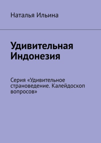 Наталья Ильина. Удивительная Индонезия. Серия «Удивительное страноведение. Калейдоскоп вопросов»