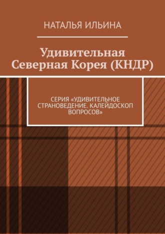 Наталья Ильина. Удивительная Северная Корея (КНДР). Серия «Удивительное страноведение. Калейдоскоп вопросов»