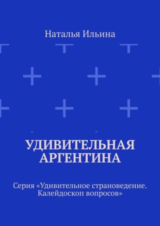 Наталья Ильина. Удивительная Аргентина. Серия «Удивительное страноведение. Калейдоскоп вопросов»
