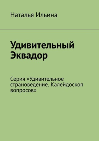 Наталья Ильина. Удивительный Эквадор. Серия «Удивительное страноведение. Калейдоскоп вопросов»