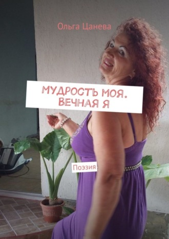 Ольга Цанева. Мудрость моя. Вечная я. Поэзия