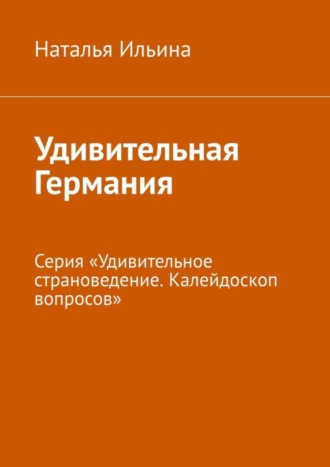 Наталья Ильина. Удивительная Германия. Серия «Удивительное страноведение. Калейдоскоп вопросов»