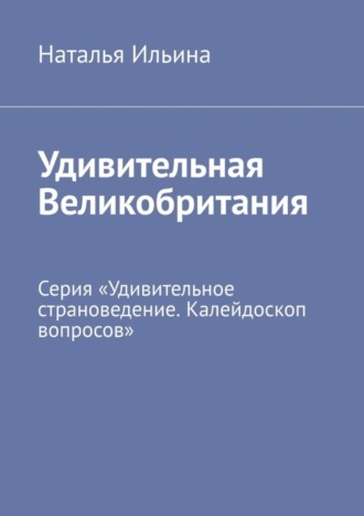 Наталья Ильина. Удивительная Великобритания. Серия «Удивительное страноведение. Калейдоскоп вопросов»