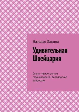 Наталья Ильина. Удивительная Швейцария. Серия «Удивительное страноведение. Калейдоскоп вопросов»