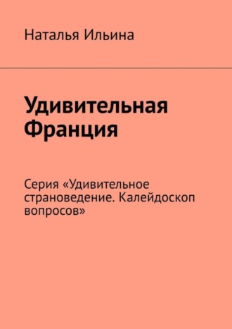 Наталья Ильина. Удивительная Франция. Серия «Удивительное страноведение. Калейдоскоп вопросов»