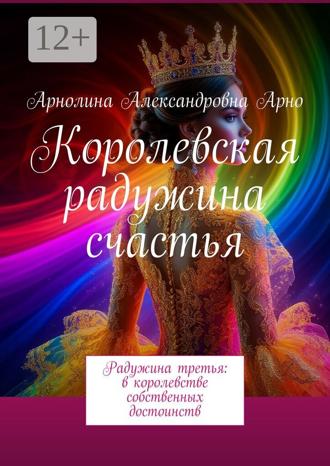 Арнолина Александровна Арно. Королевская радужина счастья. Радужина третья: в королевстве собственных достоинств