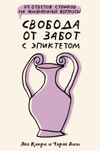 Яна Капри. Свобода от забот с Эпиктетом: 79 ответов стоиков на жизненные вопросы