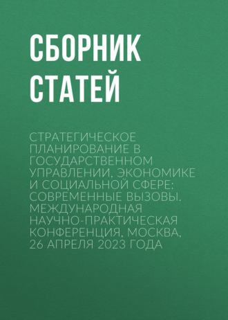 Сборник статей. Стратегическое планирование в государственном управлении, экономике и социальной сфере: современные вызовы. Международная научно-практическая конференция, Москва, 26 апреля 2023 года