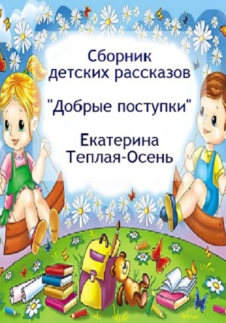 Екатерина Теплая-Осень. Сборник детских рассказов «Добрые поступки»
