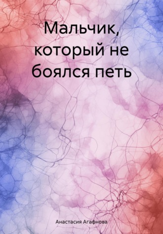Анастасия Александровна Агафнова. Мальчик, который не боялся петь