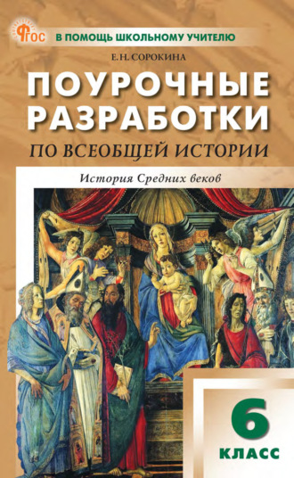 Е. Н. Сорокина. Поурочные разработки по всеобщей истории. История Средних веков. 6 класс. К УМК А. А. Вигасина – О. С. Сороко-Цюпы