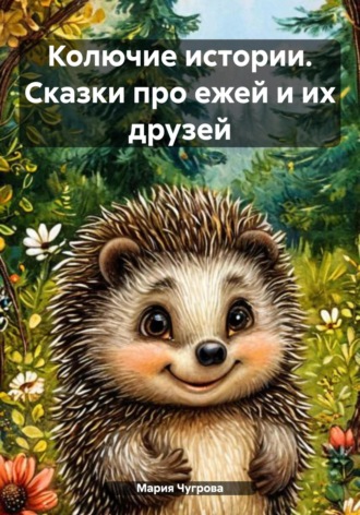 . Колючие истории. Сказки про ежей и их друзей