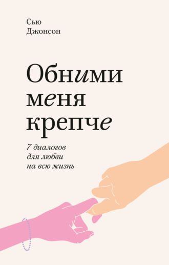 Сью Джонсон. Обними меня крепче. 7 диалогов для любви на всю жизнь